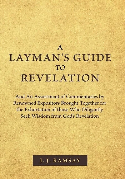 A Layman's Guide To Revelation: And An Assortment Of Commentaries By Renowned Expositors Brought Together For The Exhortation Th