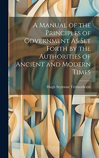 A Manual of the Principles of Government As Set Forth by the Authorities of Ancient and Modern Times