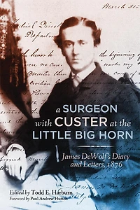 A Surgeon with Custer at the Little Big Horn: James DeWolf's Diary and Letters, 1876
