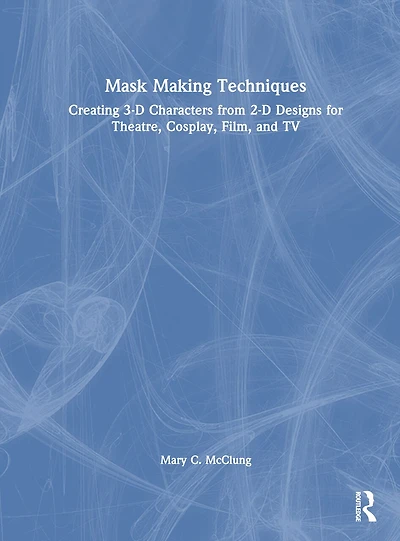 Mask Making Techniques: Creating 3-D Characters from 2-D Designs for Theatre, Cosplay, Film, and TV