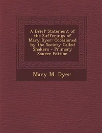 A Brief Statement of the Sufferings of Mary Dyer: Occasioned by the Society Called Shakers - Primary Source Edition