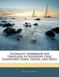 Coghlan's Handbook for Travellers Southern Italy, Comprising Rome, Naples, and Sicily (Classic Reprint)