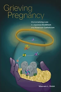 Grieving Pregnancy: Memorializing Loss Japanese Buddhism and American Catholicism
