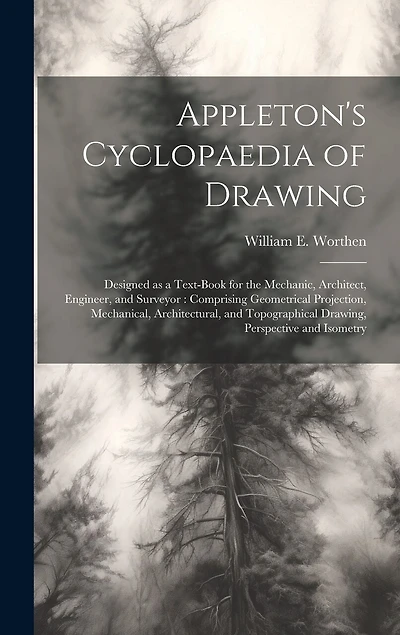 Appleton's Cyclopaedia of Drawing: Designed as a Text-book for the Mechanic, Architect, Engineer, and Surveyor: Comprising Geometrical Projection, Mechanical, Architectural, and Topographical Drawing, Perspective and Isometry