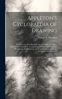 Appleton's Cyclopaedia of Drawing: Designed as a Text-book for the Mechanic, Architect, Engineer, and Surveyor: Comprising Geometrical Projection, Mechanical, Architectural, and Topographical Drawing, Perspective and Isometry