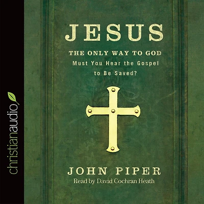 Jesus: the Only Way to God: Must You Hear Gospel be Saved?