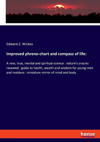 Improved phreno-chart and compass of life: A new, true, mental and spiritual science: nature's oracles revealed: guide to health, wealth and wisdom for young men and maidens: miniature mirror of mind and body