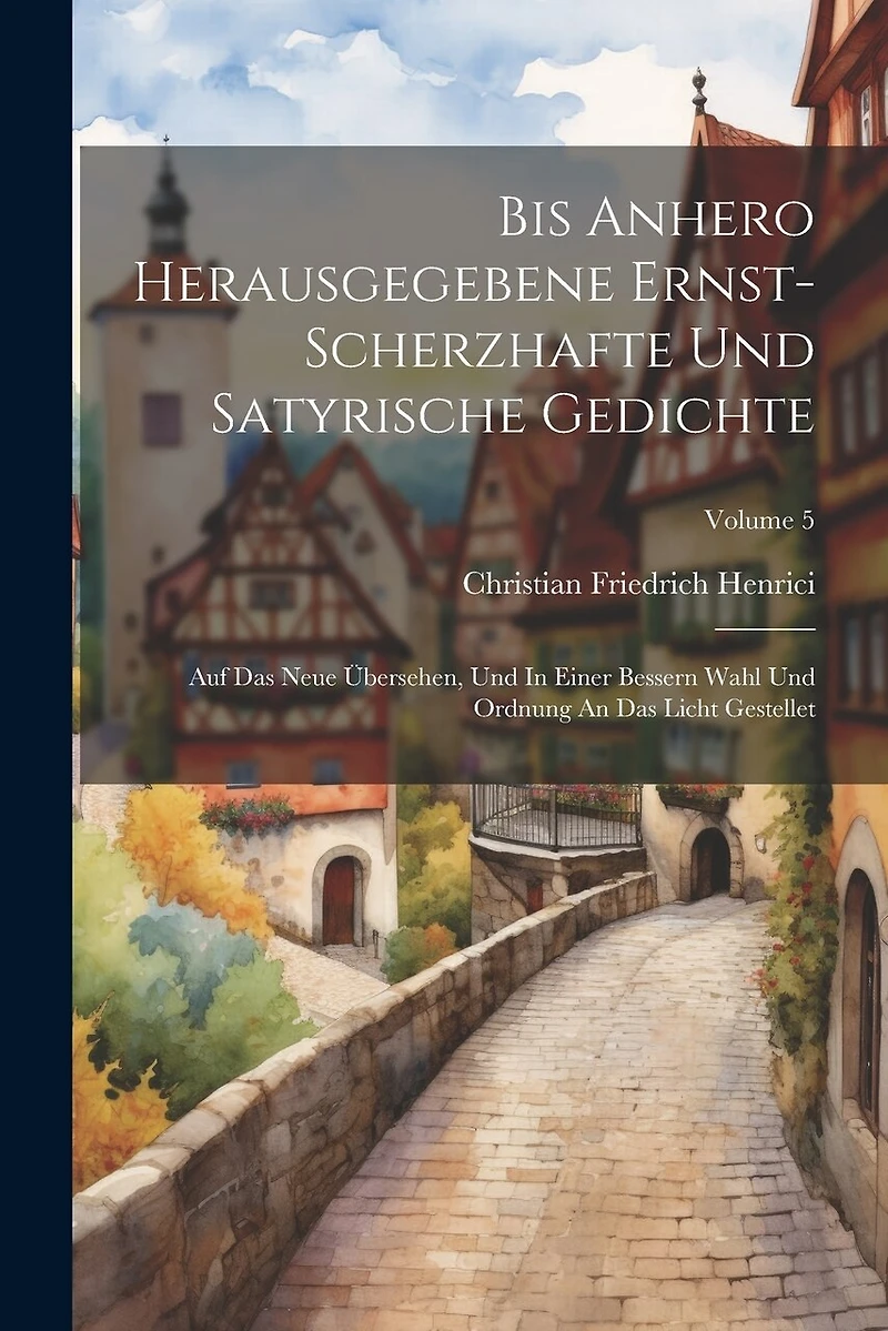 Bis Anhero Herausgegebene Ernst-scherzhafte Und Satyrische Gedichte: Auf Das Neue Übersehen, Und In Einer Bessern Wahl Und Ordnung An Das Licht Gestellet; Volume 5