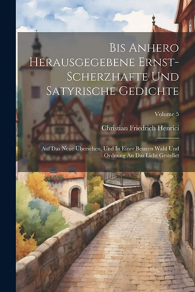 Bis Anhero Herausgegebene Ernst-scherzhafte Und Satyrische Gedichte: Auf Das Neue Übersehen, Und In Einer Bessern Wahl Und Ordnung An Das Licht Gestellet; Volume 5