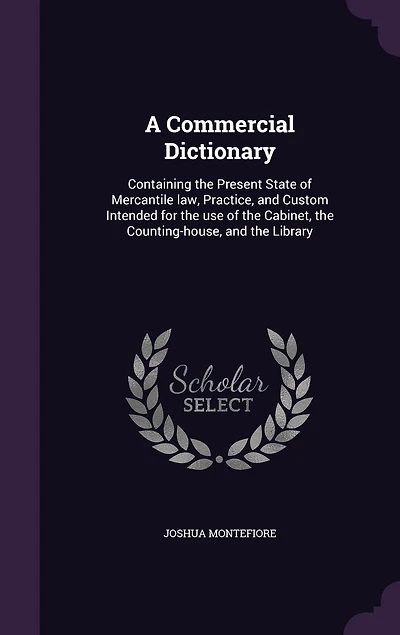 A Commercial Dictionary: Containing the Present State of Mercantile law, Practice, and Custom Intended for the use of the Cabinet, the Counting-house, and the Library