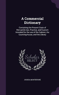A Commercial Dictionary: Containing the Present State of Mercantile law, Practice, and Custom Intended for the use of the Cabinet, the Counting-house, and the Library