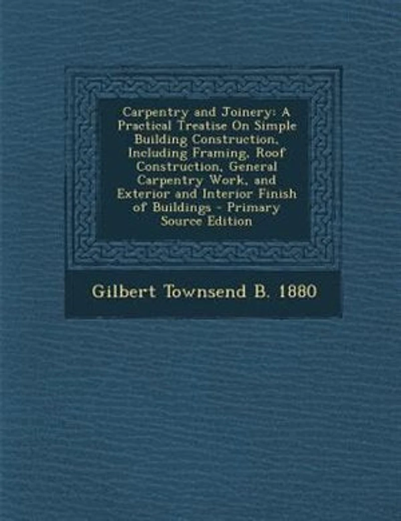 Carpentry and Joinery: A Practical Treatise On Simple Building Construction, Including Framing, Roof General