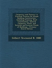 Carpentry and Joinery: A Practical Treatise On Simple Building Construction, Including Framing, Roof General