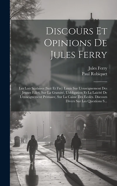 Discours Et Opinions De Jules Ferry: Les Lois Scolaires (Suit Et Fin): Louis Sur L'enseignement Des Jeunes Filles, Sur La Gratuité, L'obligation Et La Laïcité De L'enseignement Primaire, Sur La Caisse Des Écoles. Discours Divers Sur Les Questions S...