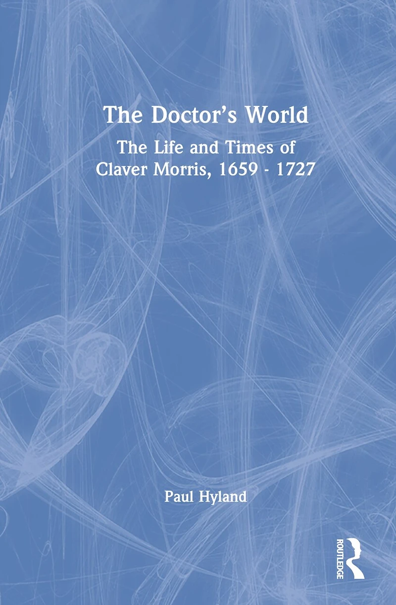 The Doctor's World: Life and Times of Claver Morris, 1659 - 1727