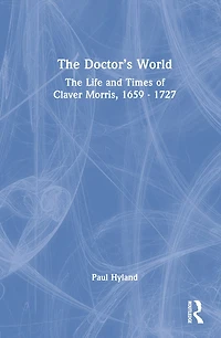 The Doctor's World: Life and Times of Claver Morris, 1659 - 1727