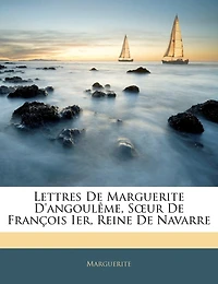 Lettres De Marguerite D'angoulême, Soeur De François Ier, Reine De Navarre
