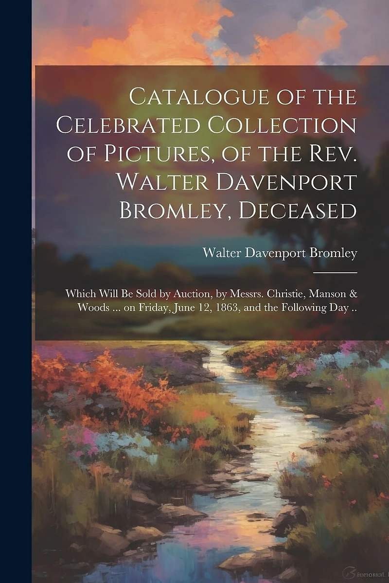 Catalogue of the Celebrated Collection of Pictures, of the Rev. Walter Davenport Bromley, Deceased: Which Will be Sold by Auction, by Messrs. Christie, Manson & Woods ... on Friday, June 12, 1863, and the Following day ..