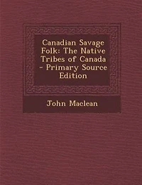 Canadian Savage Folk: The Native Tribes of Canada - Primary Source Edition