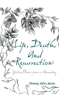 Life, Death, And Resurrection: Spiritual Poems From A Monastery