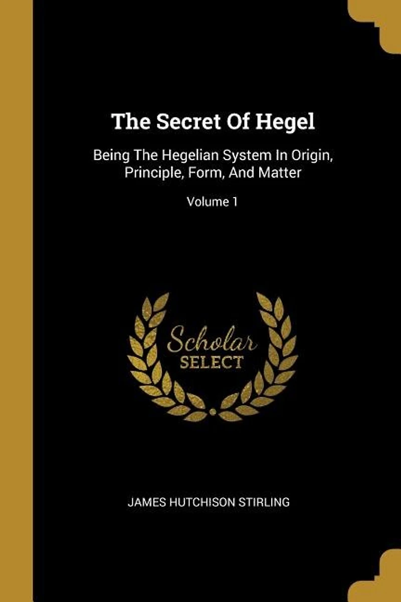 The Secret Of Hegel: Being Hegelian System Origin, Principle, Form, And Matter; Volume 1