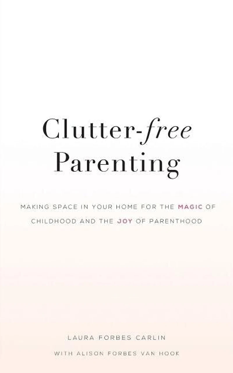 Clutter-Free Parenting: Making Space In Your Home For The Magic of Childhood And The Joy of Parenthood