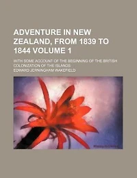 Adventure in New Zealand, from 1839 to 1844 Volume 1; with some account of the beginning of the British colonization of the islands