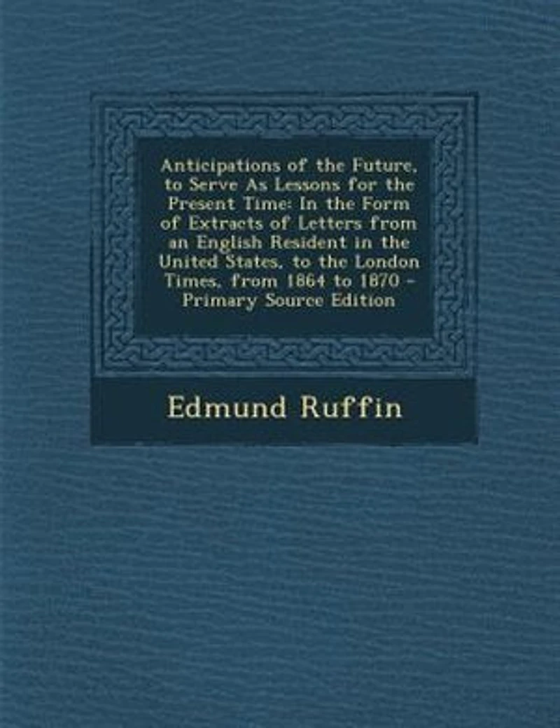 Anticipations of the Future, to Serve as Lessons for Present Time: Form Extracts Letters From an English Resident United States, London Tim