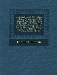 Anticipations of the Future, to Serve as Lessons for Present Time: Form Extracts Letters From an English Resident United States, London Tim