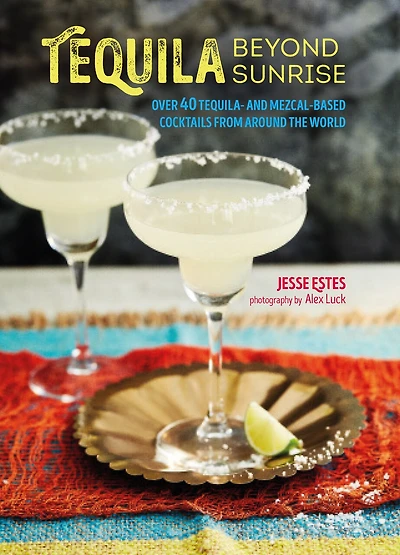 Tequila Beyond Sunrise: Over 40 Tequila And Mezcal-based Cocktails From Around The World