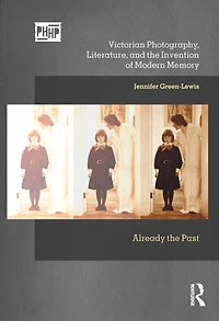 Victorian Photography, Literature, and the Invention of Modern Memory: Already Past