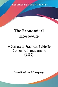 The Economical Housewife: A Complete Practical Guide To Domestic Management (1880)