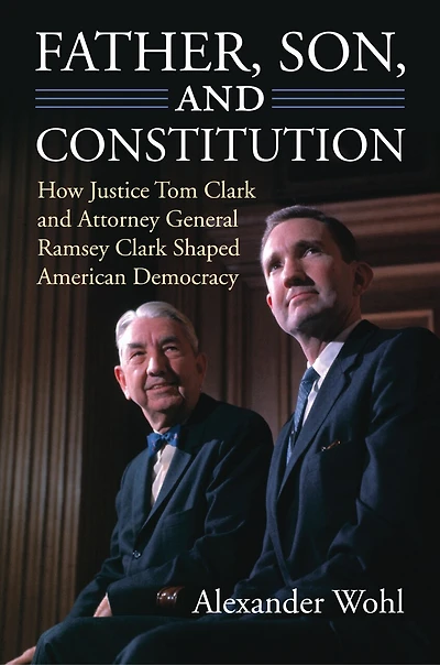 Father, Son, and Constitution: How Justice Tom Clark Attorney General Ramsey Shaped American Democracy