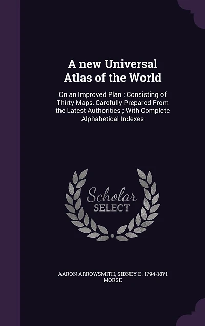 A new Universal Atlas of the World: On an Improved Plan; Consisting Thirty Maps, Carefully Prepared From Latest Authorities; With Complete Alphabetical Indexes