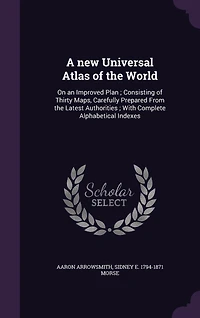 A new Universal Atlas of the World: On an Improved Plan; Consisting Thirty Maps, Carefully Prepared From Latest Authorities; With Complete Alphabetical Indexes