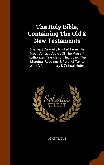 The Holy Bible, Containing The Old & New Testaments: The Text Carefully Printed From The Most Correct Copies Of The Present Authorized Translation, Including The Marginal Readings & Parallel Texts: With A Commentary & Critical Notes