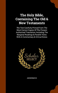 The Holy Bible, Containing The Old & New Testaments: The Text Carefully Printed From The Most Correct Copies Of The Present Authorized Translation, Including The Marginal Readings & Parallel Texts: With A Commentary & Critical Notes