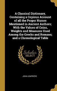 A Classical Dictionary, Containing a Copious Account of all the Proper Names Mentioned in Ancient Authors; With the Values of Coins