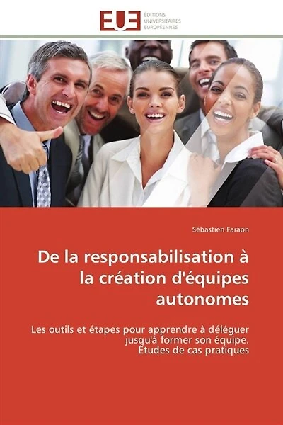 De la responsabilisation à la création d'équipes autonomes: Les outils et étapes pour apprendre à déléguer jusqu'à former son équipe. Etudes de cas pratiques