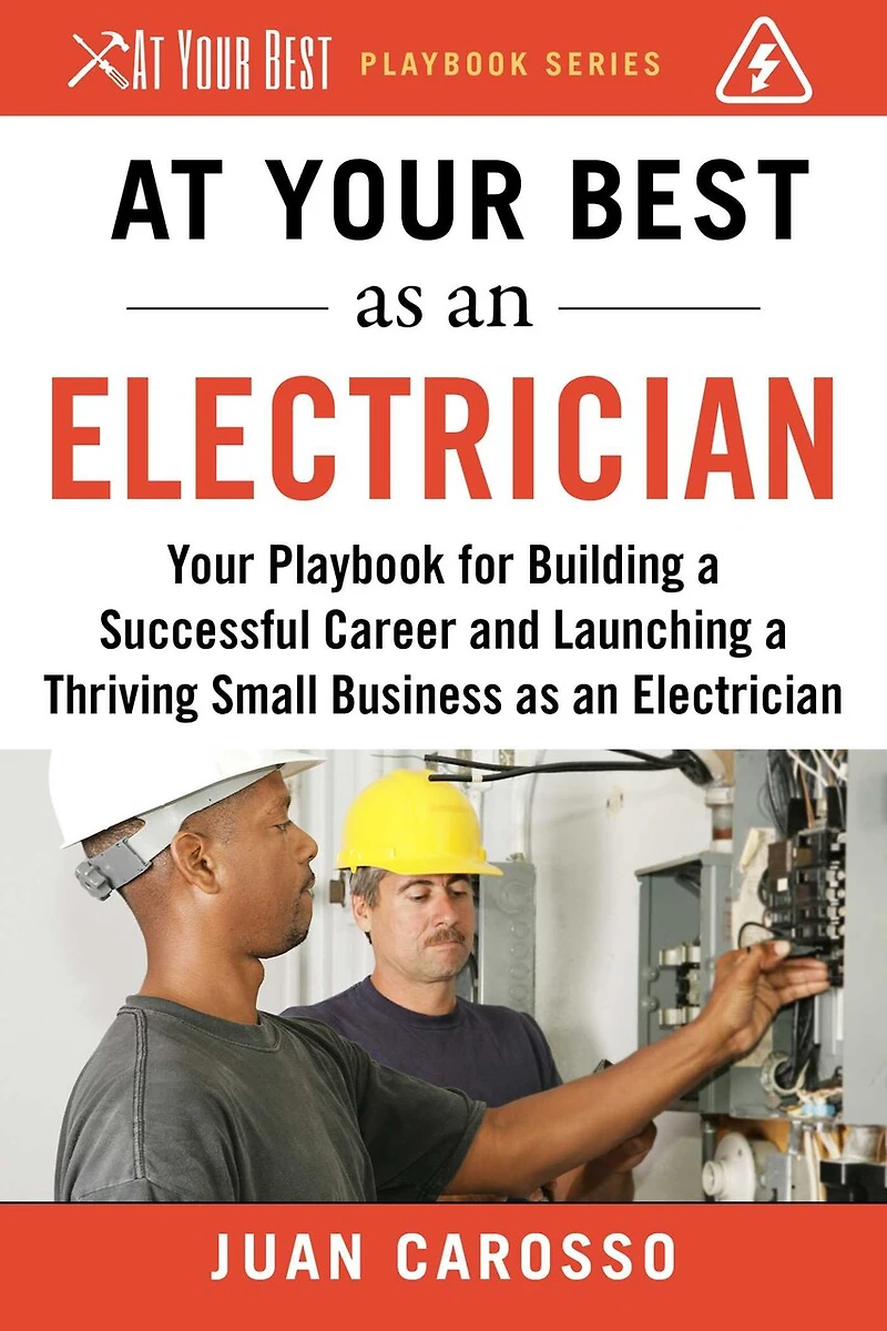 At Your Best as an Electrician: Playbook for Building a Successful Career and Launching Thriving Small Business Electrician