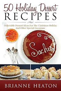 50 Holiday Dessert Recipes: Delectable Ideas For The Christmas Holidays And Other Special Occasions