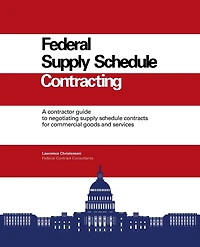 Federal Supply Schedule Contracting: A Contractor Guide To Negotiating Supply Schedule Contracts For Commercial Goods And Services