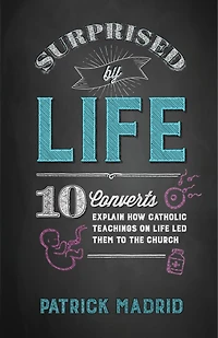 Surprised by Life: 10 Converts Explain How Catholic Teachings on Life Led Them to the Church