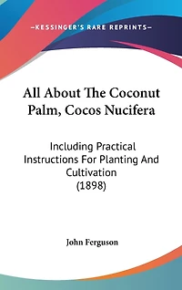 All About The Coconut Palm, Cocos Nucifera: Including Practical Instructions For Planting And Cultivation (1898)