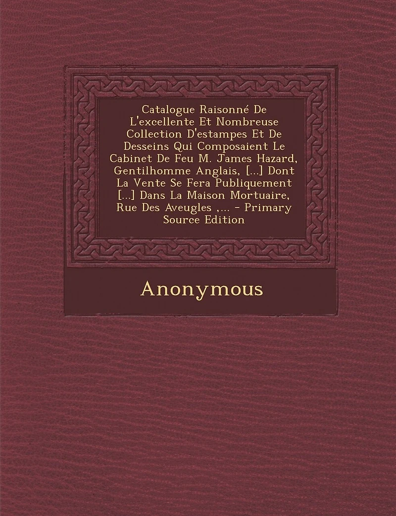 Catalogue Raisonné De L'excellente Et Nombreuse Collection D'estampes Desseins Qui Composaient Le Cabinet Feu M. James Hazard, Gentilhomme Anglais, [...] Dont La Vente Se Fera Publiquement Dans Maison Mortuaire, Rue Des Aveugles, ... - P