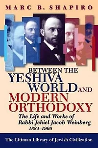 Between The Yeshiva World and Modern Orthodoxy: Life Works of Rabbi Jehiel Jacob Weinberg, 1884-1966