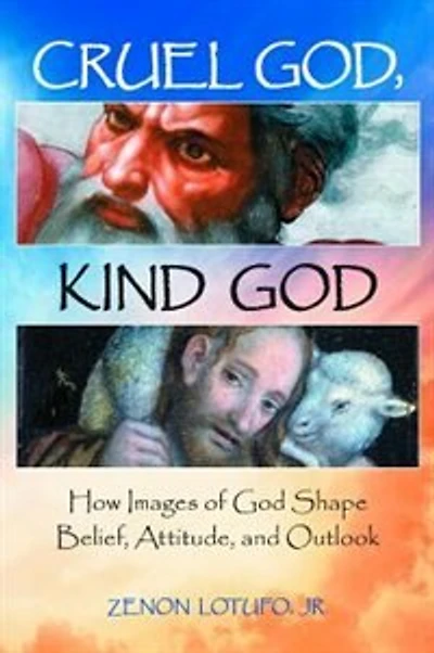 Cruel God, Kind God: How Images Of God Shape Belief, Attitude, And Outlook