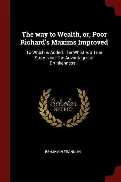The way to Wealth, or, Poor Richard's Maxims Improved: To Which is Added, The Whistle, a True Story : and The Advantages of Drunkenness ..