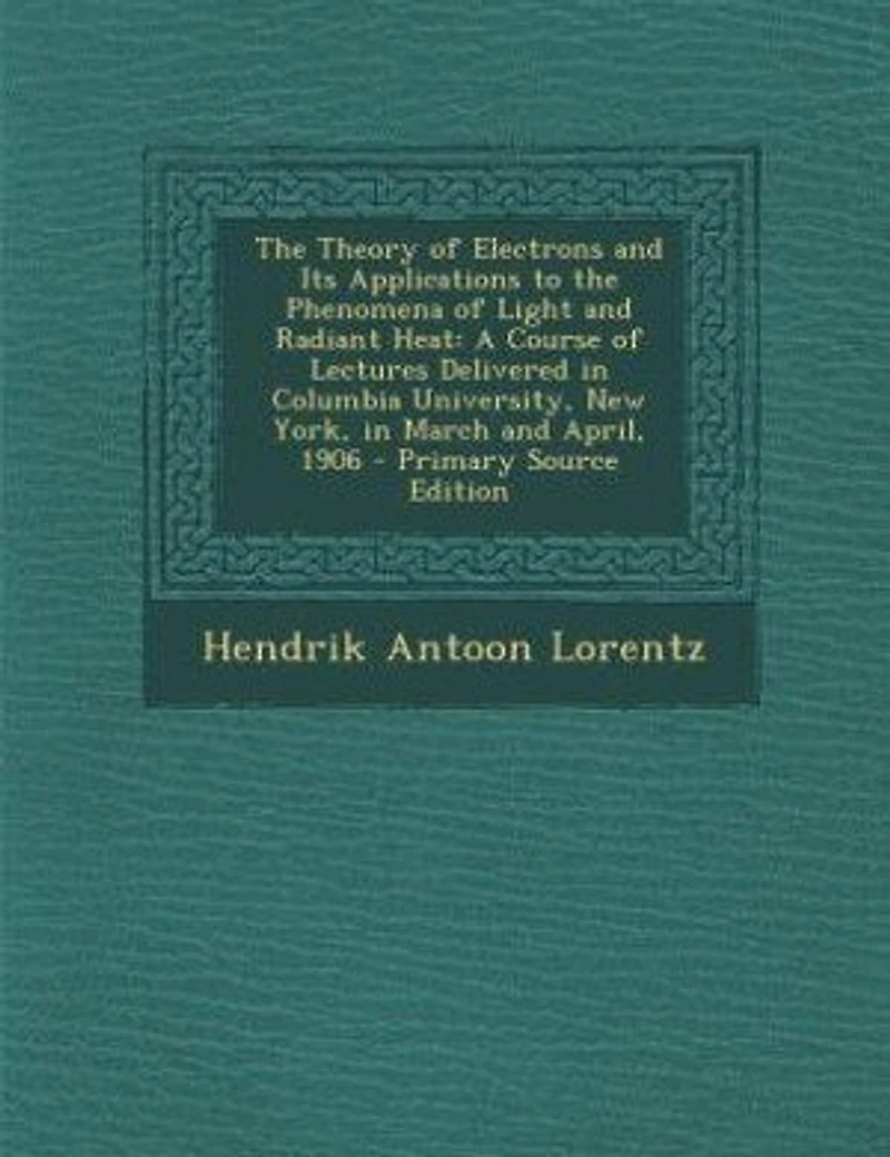 The Theory of Electrons and Its Applications to the Phenomena of Light and Radiant Heat: A Course of Lectures Delivered in Columbia University, New York, in March and April, 1906 - Primary