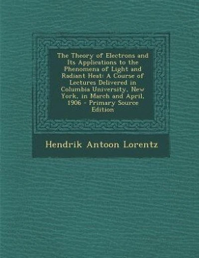 The Theory of Electrons and Its Applications to the Phenomena of Light and Radiant Heat: A Course of Lectures Delivered in Columbia University, New York, in March and April, 1906 - Primary